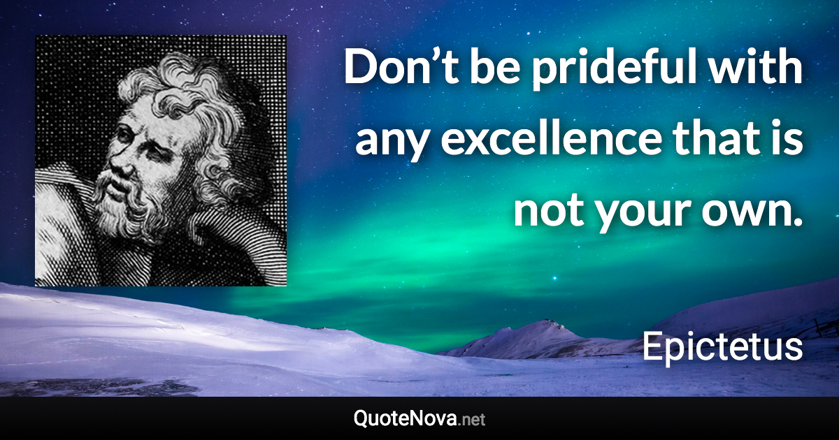 Don’t be prideful with any excellence that is not your own. - Epictetus quote