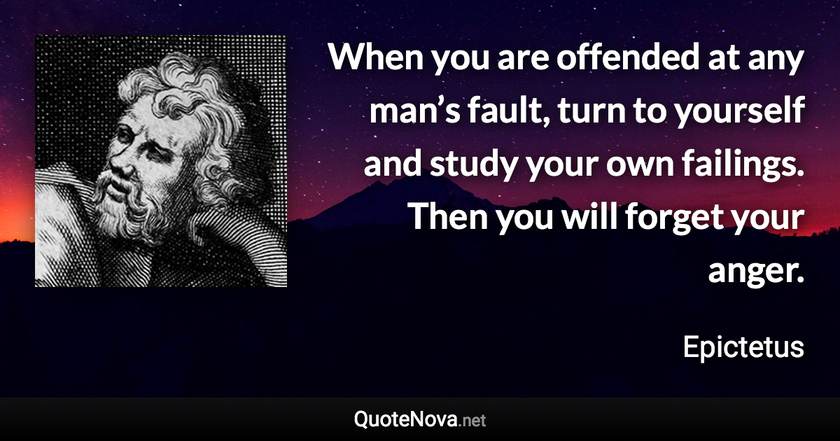 When you are offended at any man’s fault, turn to yourself and study your own failings. Then you will forget your anger. - Epictetus quote