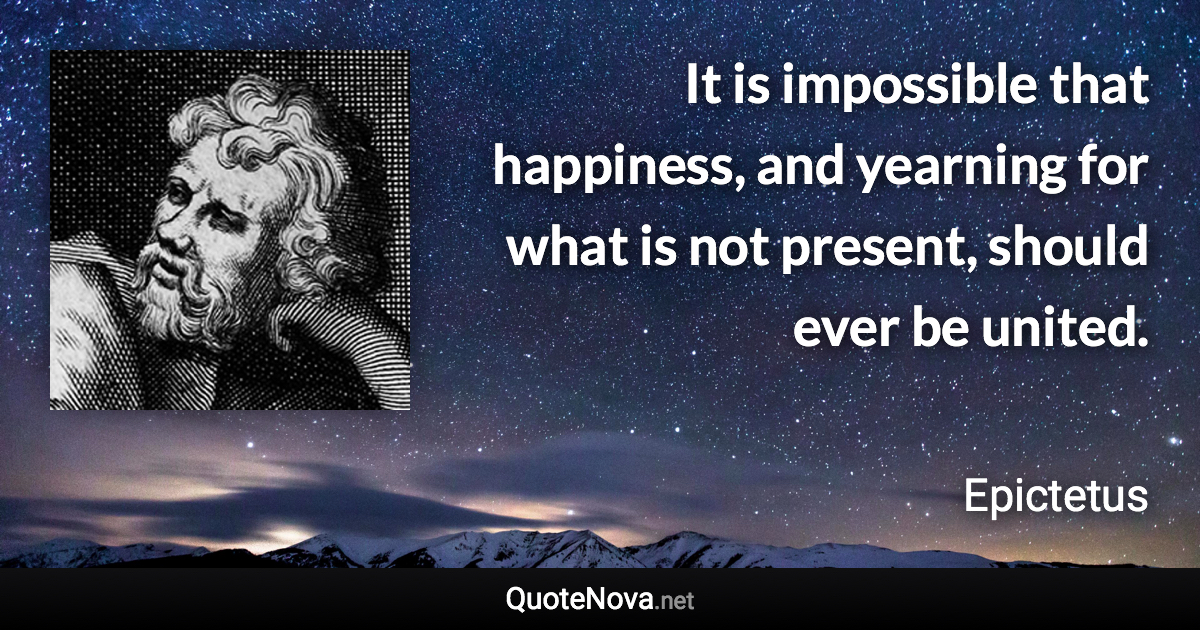 It is impossible that happiness, and yearning for what is not present, should ever be united. - Epictetus quote