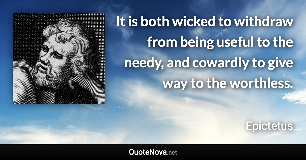 It is both wicked to withdraw from being useful to the needy, and cowardly to give way to the worthless. - Epictetus quote