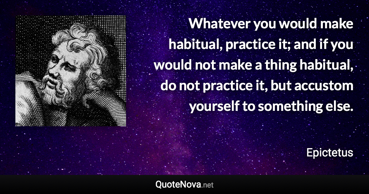 Whatever you would make habitual, practice it; and if you would not make a thing habitual, do not practice it, but accustom yourself to something else. - Epictetus quote