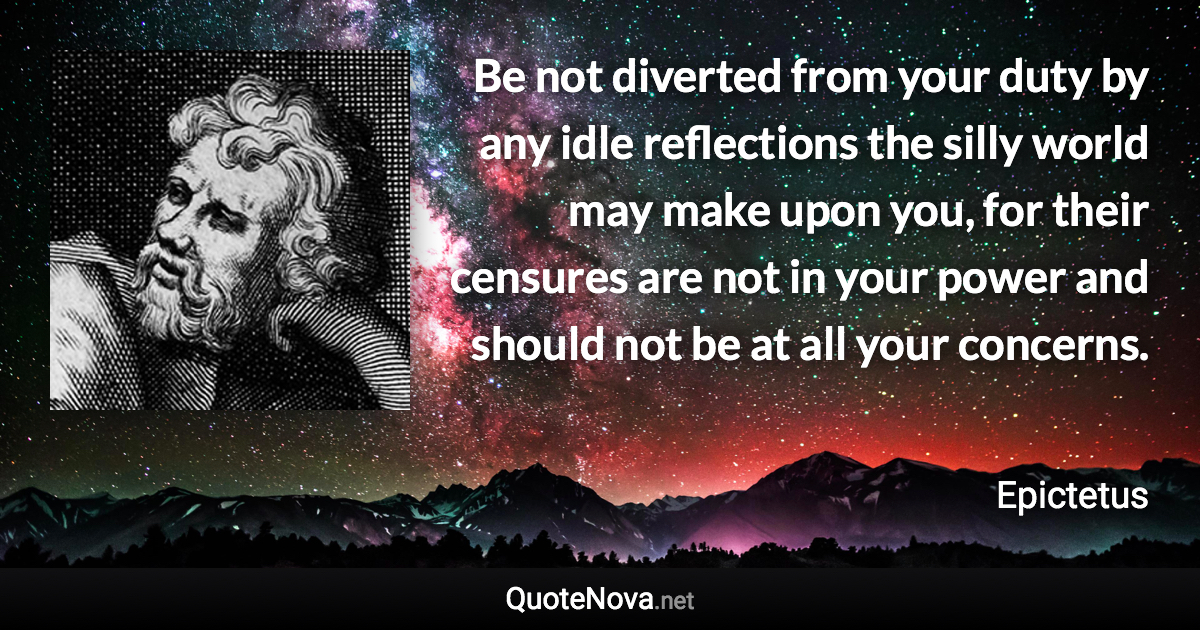 Be not diverted from your duty by any idle reflections the silly world may make upon you, for their censures are not in your power and should not be at all your concerns. - Epictetus quote