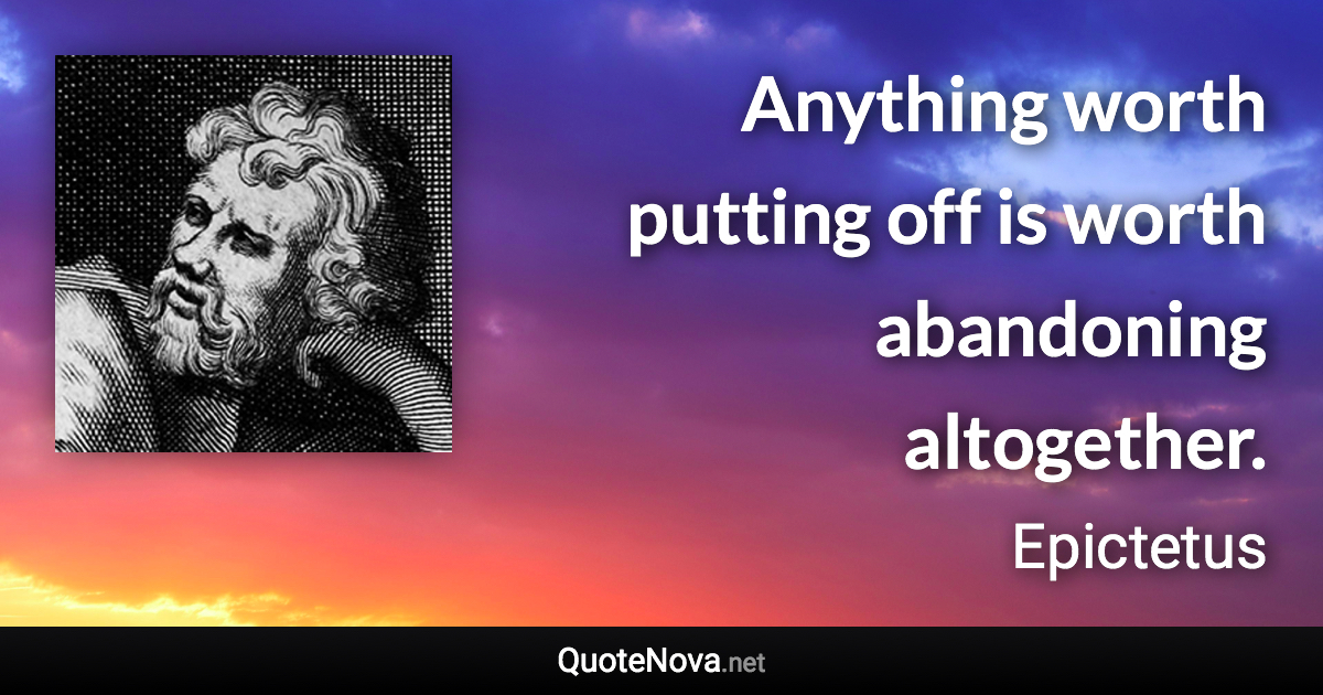 Anything worth putting off is worth abandoning altogether. - Epictetus quote