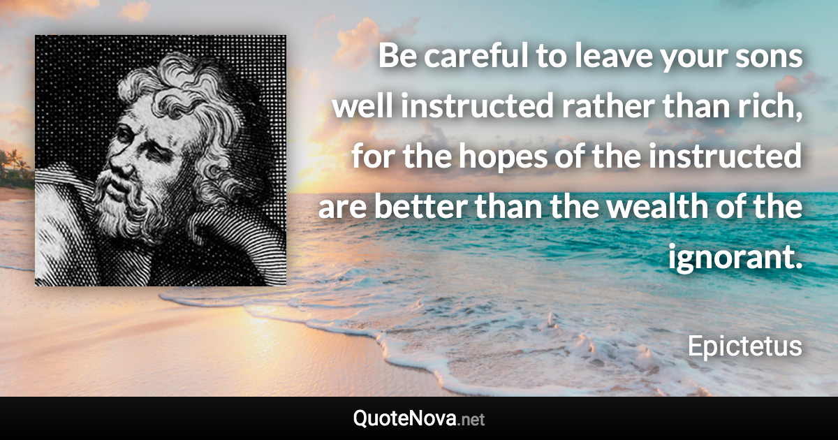 Be careful to leave your sons well instructed rather than rich, for the hopes of the instructed are better than the wealth of the ignorant. - Epictetus quote