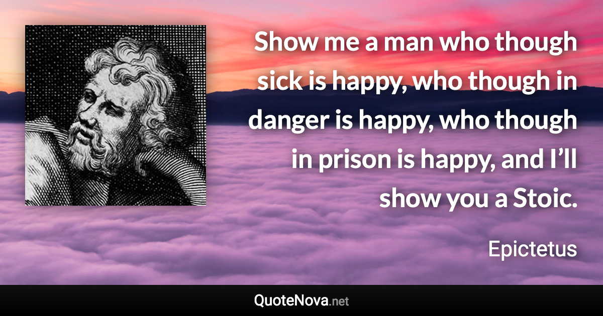 Show me a man who though sick is happy, who though in danger is happy, who though in prison is happy, and I’ll show you a Stoic. - Epictetus quote