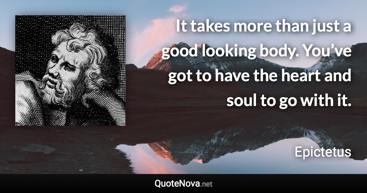 It takes more than just a good looking body. You’ve got to have the heart and soul to go with it. - Epictetus quote