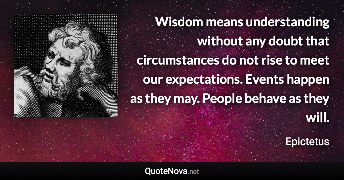 Wisdom means understanding without any doubt that circumstances do not rise to meet our expectations. Events happen as they may. People behave as they will. - Epictetus quote