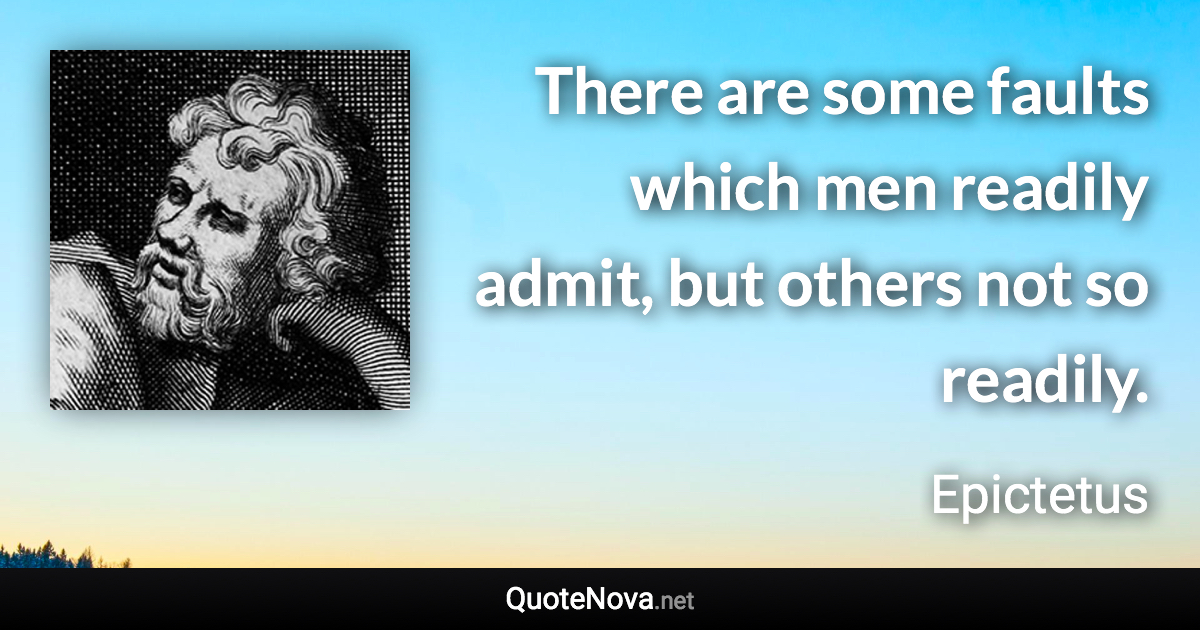 There are some faults which men readily admit, but others not so readily. - Epictetus quote