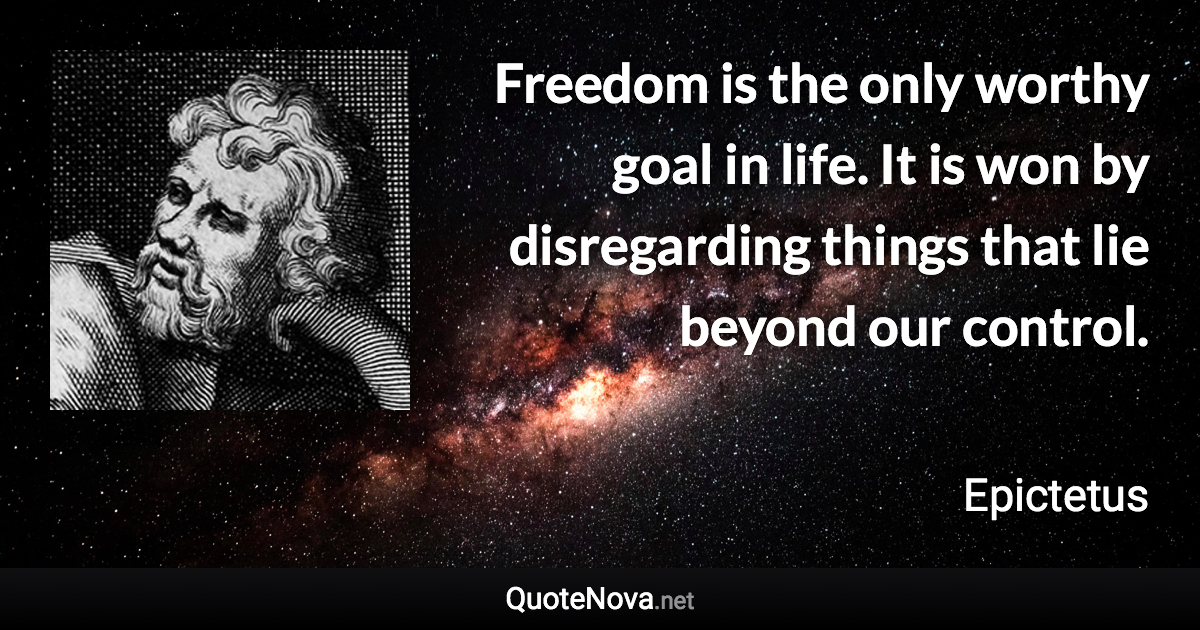 Freedom is the only worthy goal in life. It is won by disregarding things that lie beyond our control. - Epictetus quote