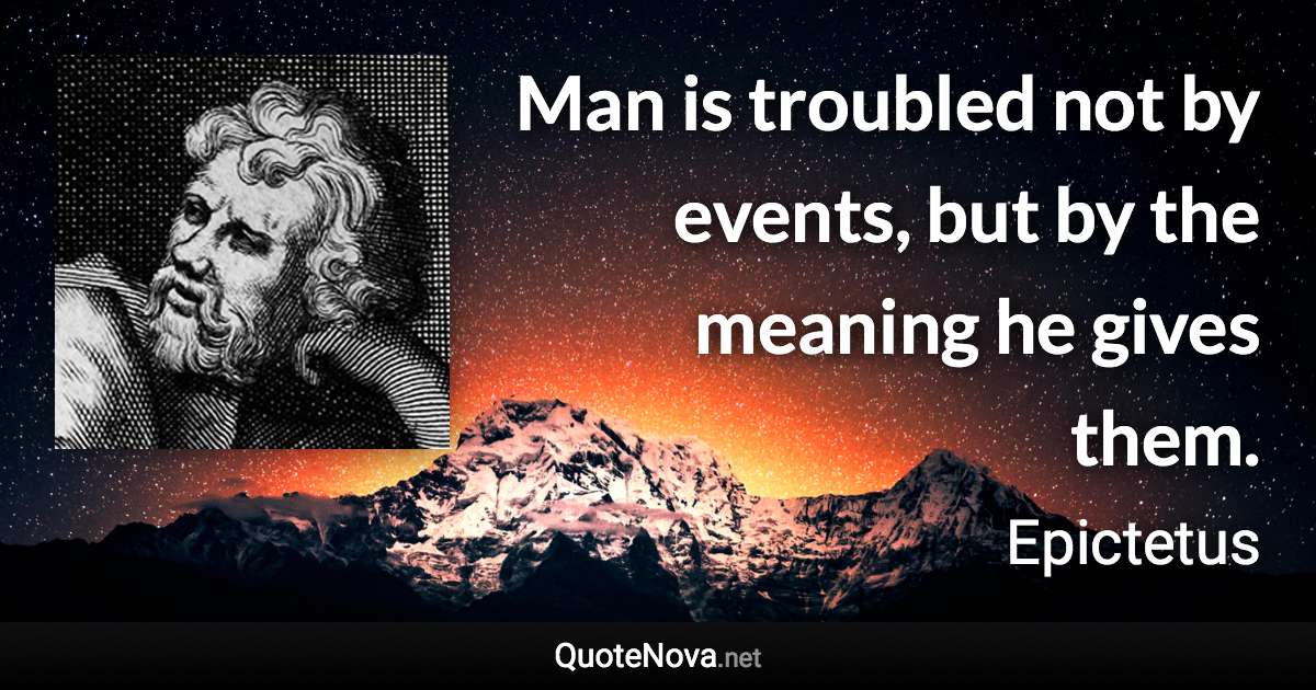 Man is troubled not by events, but by the meaning he gives them. - Epictetus quote
