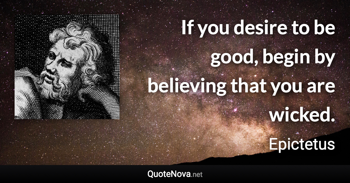 If you desire to be good, begin by believing that you are wicked. - Epictetus quote