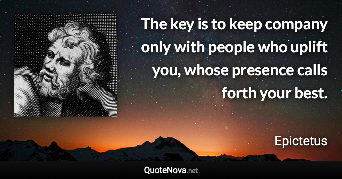 The key is to keep company only with people who uplift you, whose presence calls forth your best. - Epictetus quote