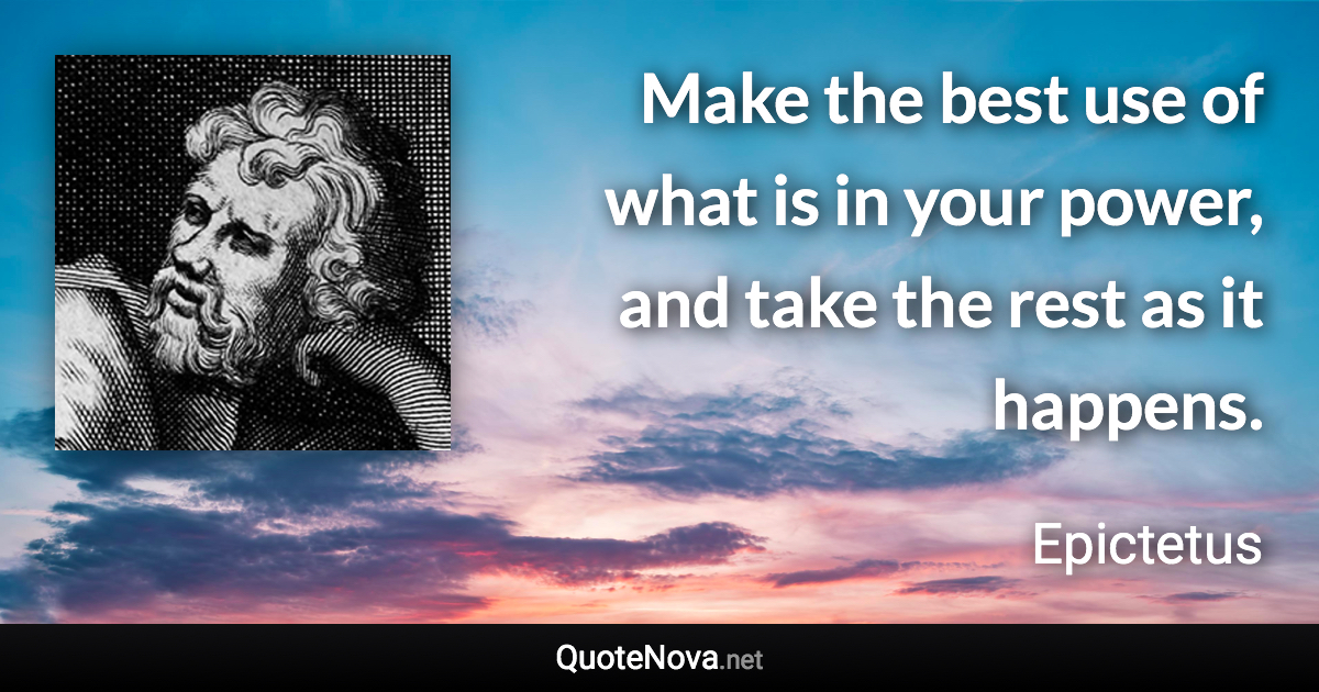 Make the best use of what is in your power, and take the rest as it happens. - Epictetus quote