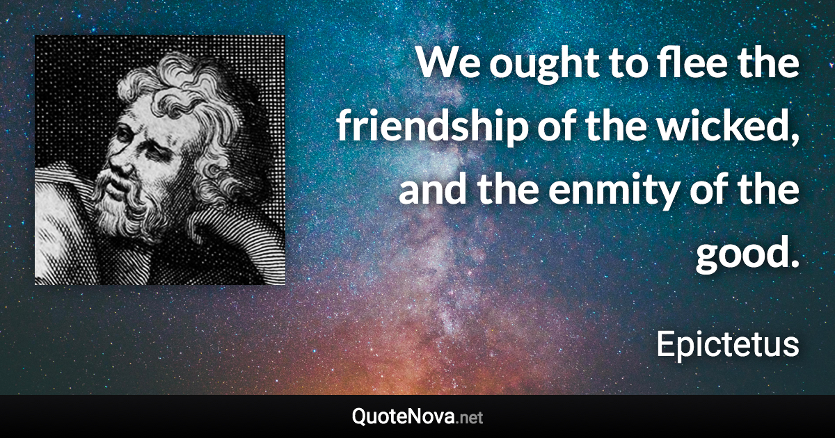 We ought to flee the friendship of the wicked, and the enmity of the good. - Epictetus quote