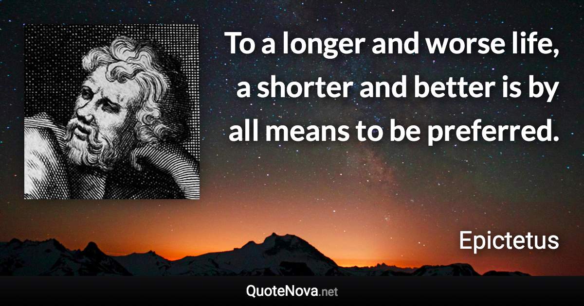 To a longer and worse life, a shorter and better is by all means to be preferred. - Epictetus quote