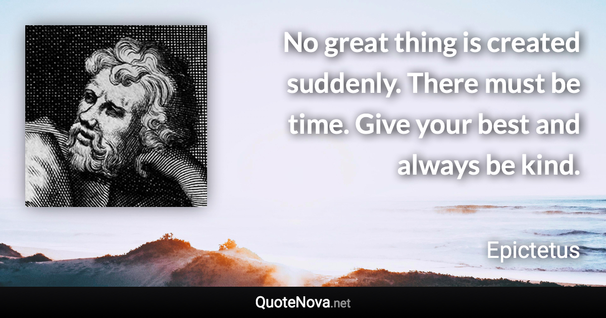 No great thing is created suddenly. There must be time. Give your best and always be kind. - Epictetus quote