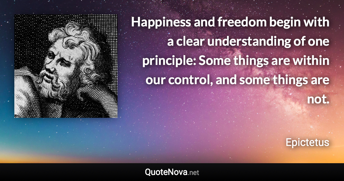 Happiness and freedom begin with a clear understanding of one principle: Some things are within our control, and some things are not. - Epictetus quote