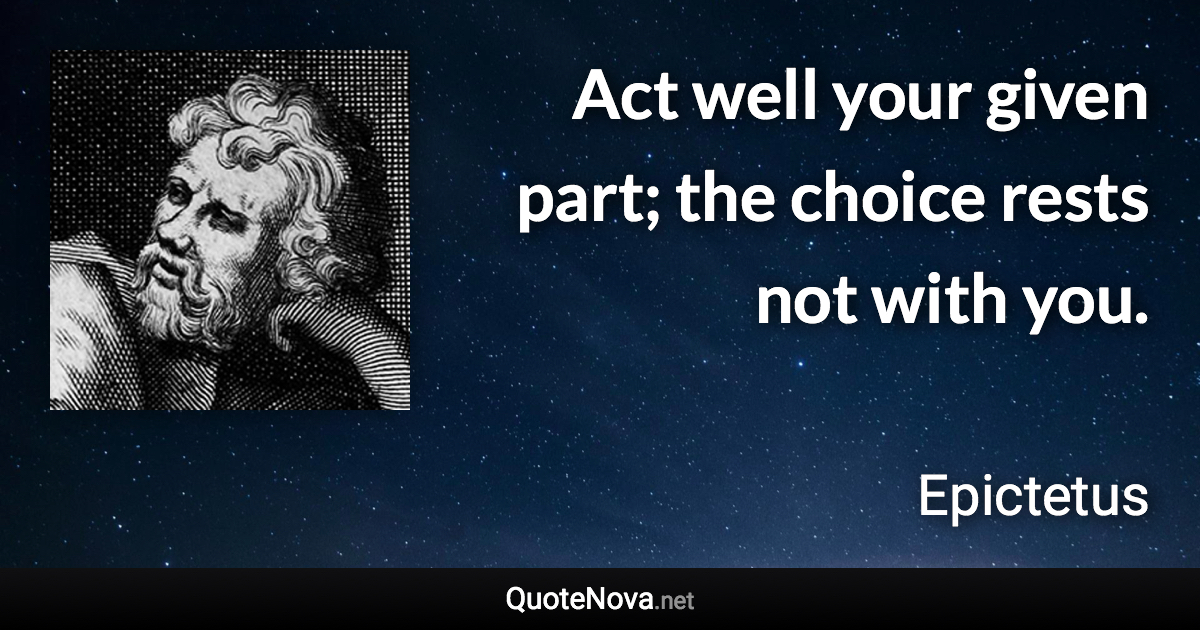 Act well your given part; the choice rests not with you. - Epictetus quote