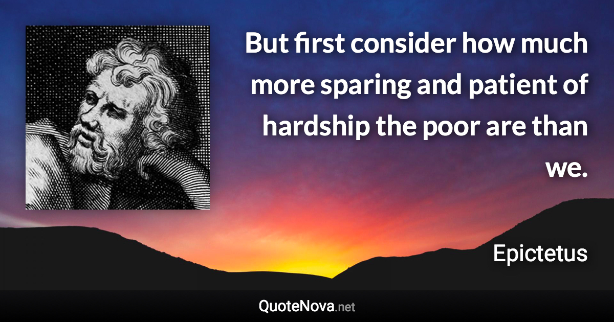 But first consider how much more sparing and patient of hardship the poor are than we. - Epictetus quote