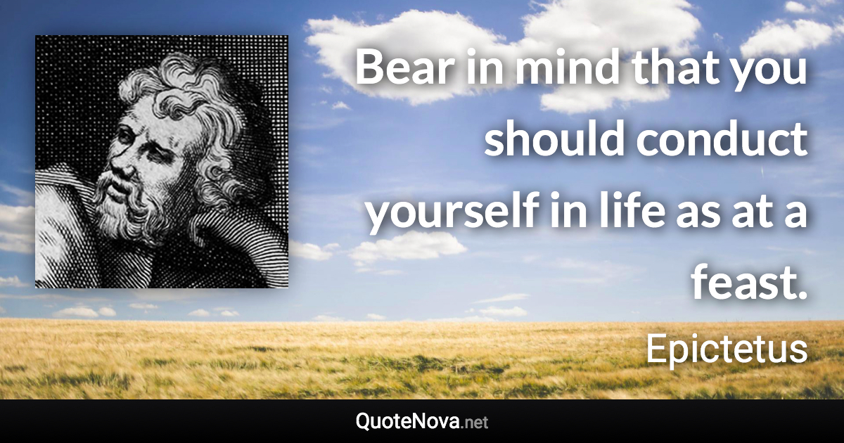 Bear in mind that you should conduct yourself in life as at a feast. - Epictetus quote