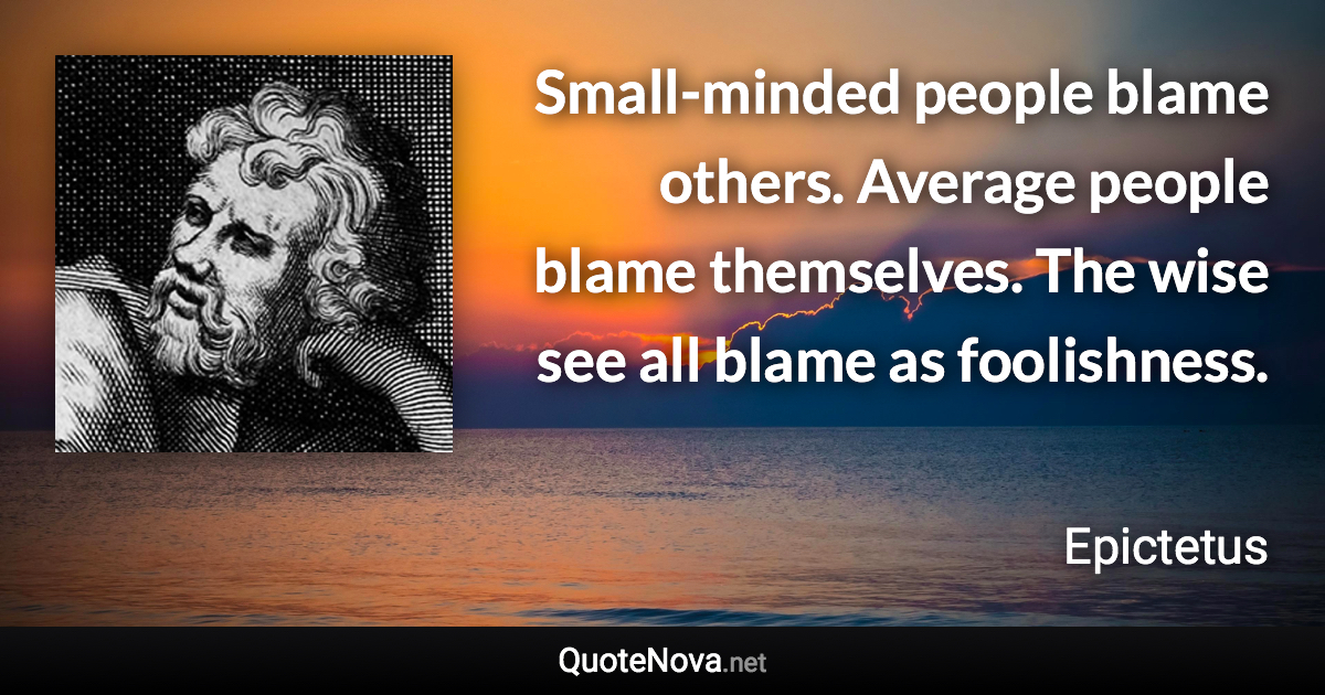 Small-minded people blame others. Average people blame themselves. The wise see all blame as foolishness. - Epictetus quote