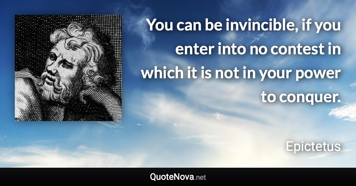 You can be invincible, if you enter into no contest in which it is not in your power to conquer. - Epictetus quote