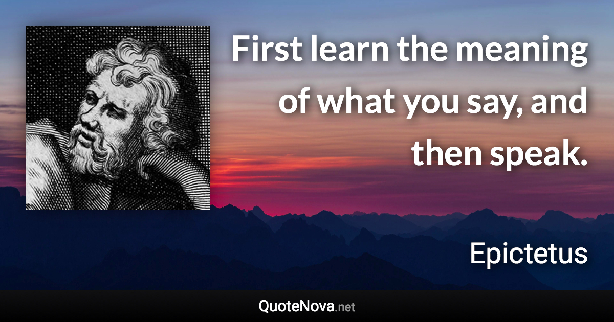 First learn the meaning of what you say, and then speak. - Epictetus quote