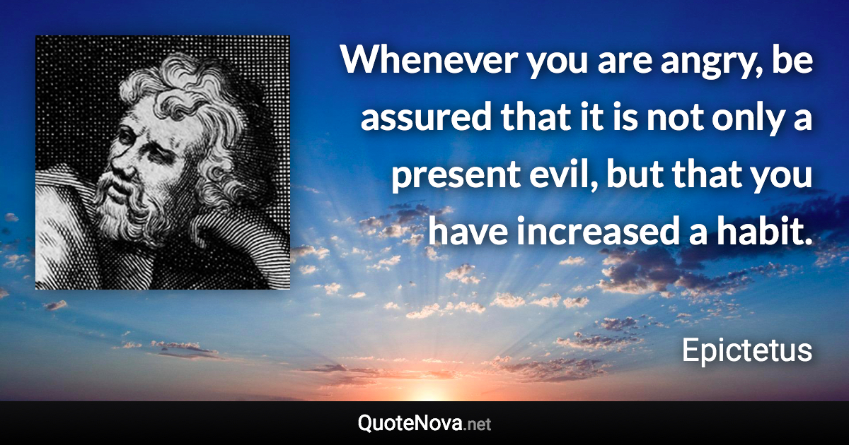 Whenever you are angry, be assured that it is not only a present evil, but that you have increased a habit. - Epictetus quote