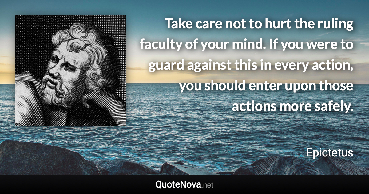 Take care not to hurt the ruling faculty of your mind. If you were to guard against this in every action, you should enter upon those actions more safely. - Epictetus quote