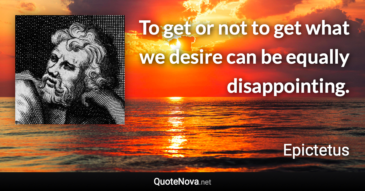 To get or not to get what we desire can be equally disappointing. - Epictetus quote