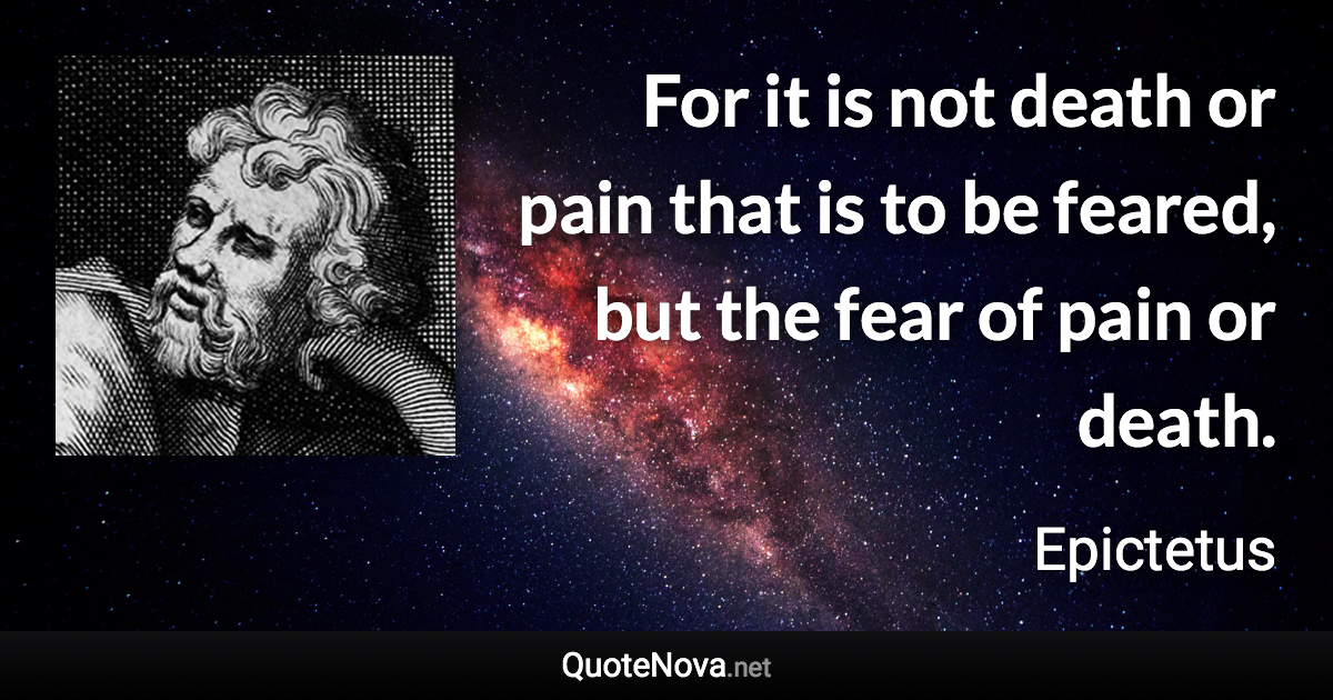 For it is not death or pain that is to be feared, but the fear of pain or death. - Epictetus quote