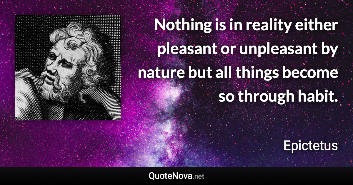 Nothing is in reality either pleasant or unpleasant by nature but all things become so through habit. - Epictetus quote