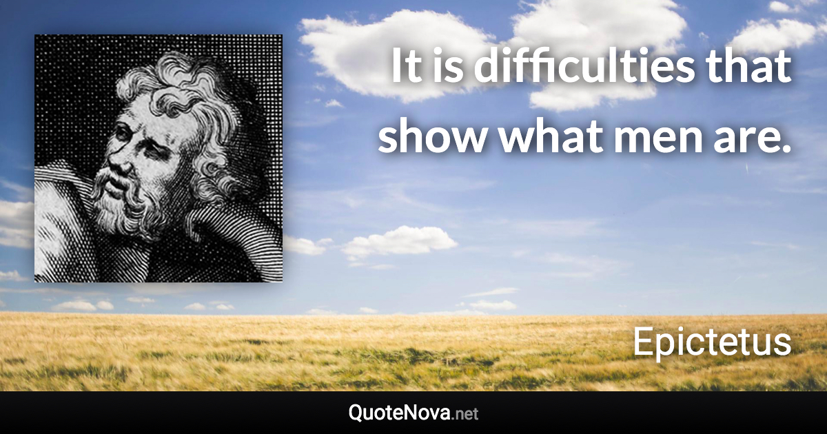 It is difficulties that show what men are. - Epictetus quote