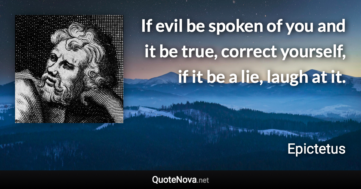 If evil be spoken of you and it be true, correct yourself, if it be a lie, laugh at it. - Epictetus quote