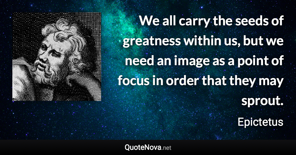 We all carry the seeds of greatness within us, but we need an image as a point of focus in order that they may sprout. - Epictetus quote