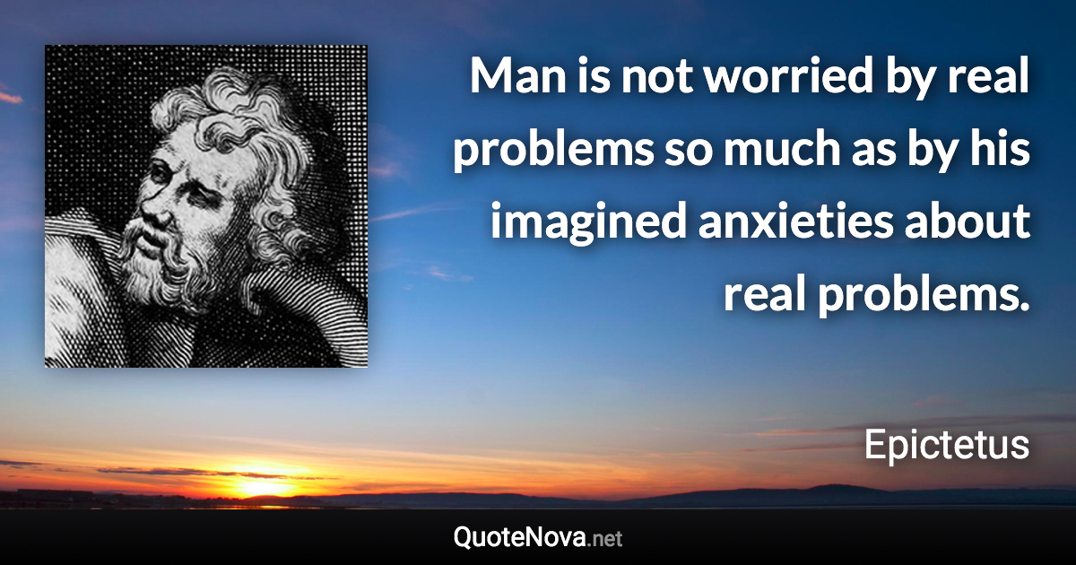 Man is not worried by real problems so much as by his imagined anxieties about real problems. - Epictetus quote