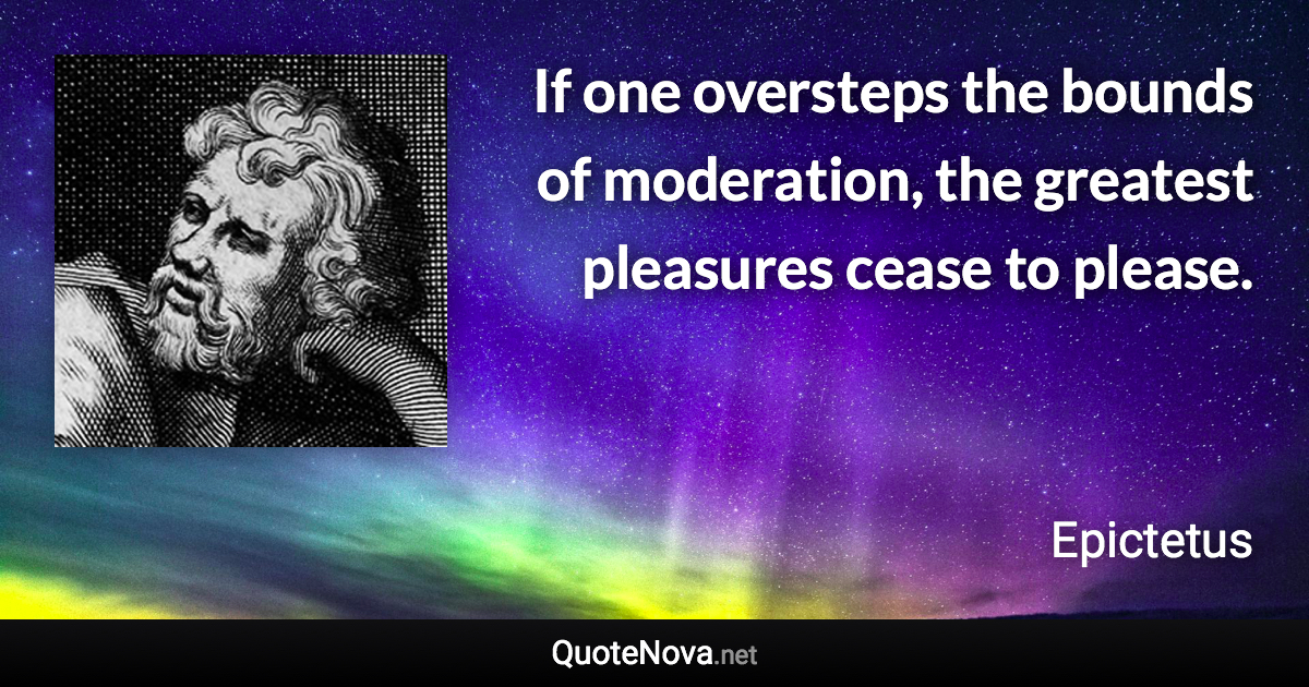 If one oversteps the bounds of moderation, the greatest pleasures cease to please. - Epictetus quote