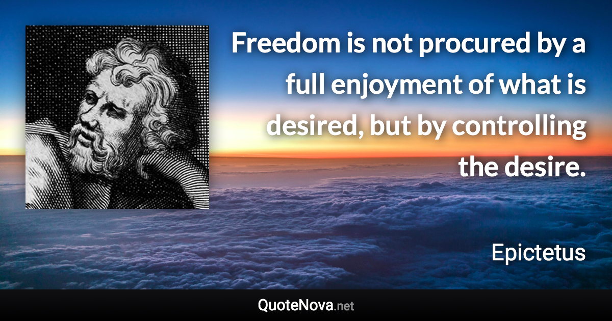 Freedom is not procured by a full enjoyment of what is desired, but by controlling the desire. - Epictetus quote