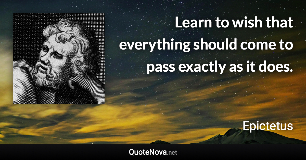 Learn to wish that everything should come to pass exactly as it does. - Epictetus quote