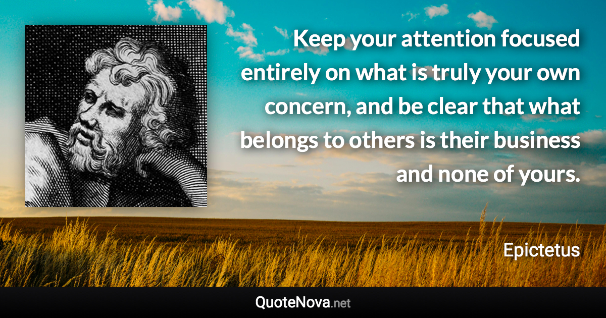 Keep your attention focused entirely on what is truly your own concern, and be clear that what belongs to others is their business and none of yours. - Epictetus quote