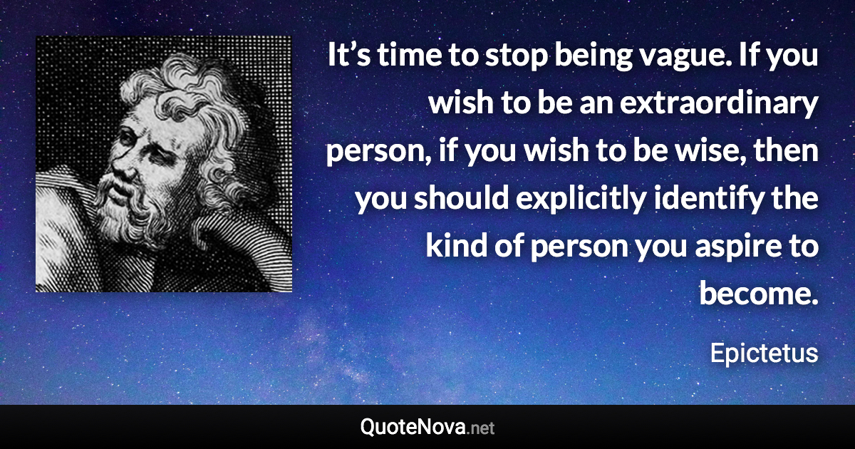 It’s time to stop being vague. If you wish to be an extraordinary person, if you wish to be wise, then you should explicitly identify the kind of person you aspire to become. - Epictetus quote