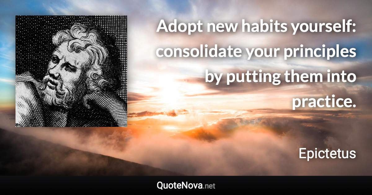 Adopt new habits yourself: consolidate your principles by putting them into practice. - Epictetus quote