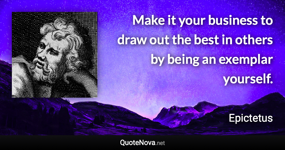 Make it your business to draw out the best in others by being an exemplar yourself. - Epictetus quote