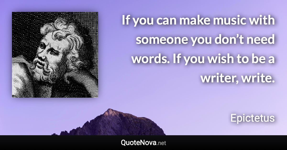 If you can make music with someone you don’t need words. If you wish to be a writer, write. - Epictetus quote