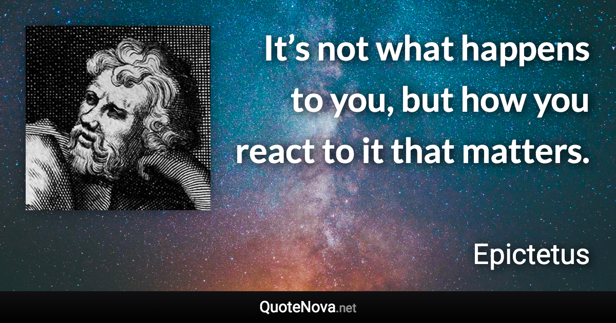 It’s not what happens to you, but how you react to it that matters. - Epictetus quote