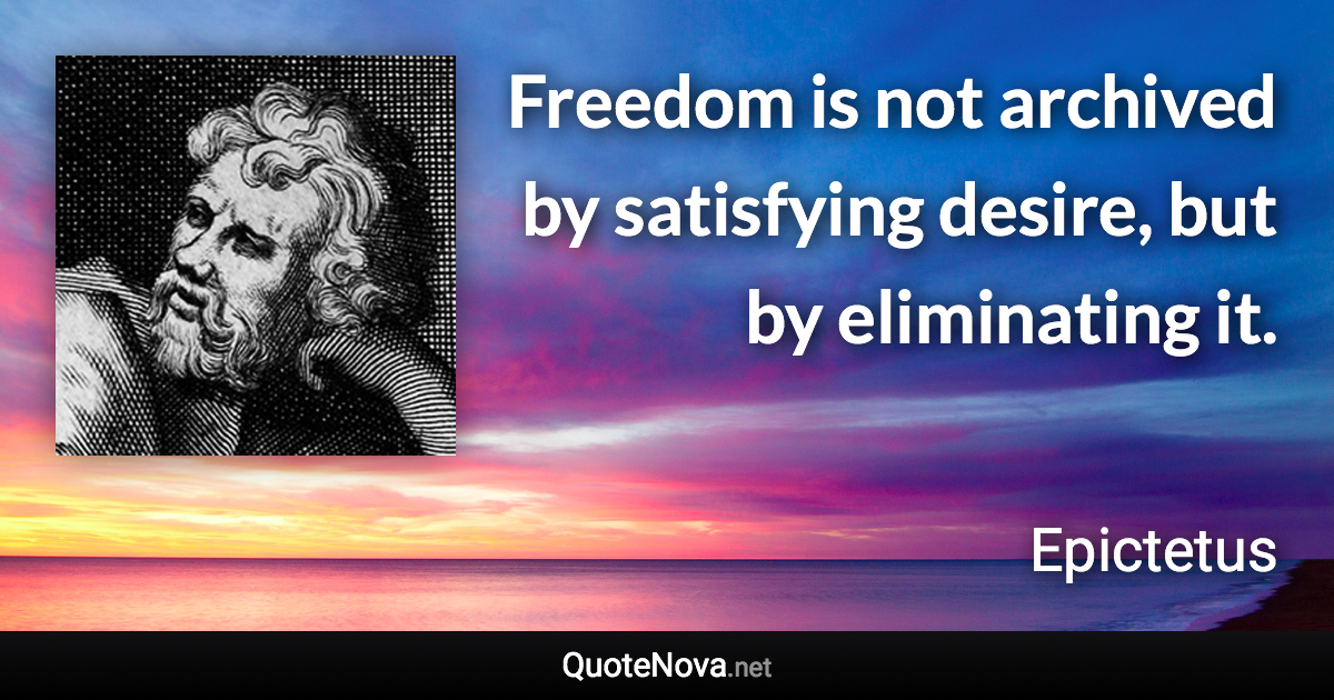 Freedom is not archived by satisfying desire, but by eliminating it. - Epictetus quote