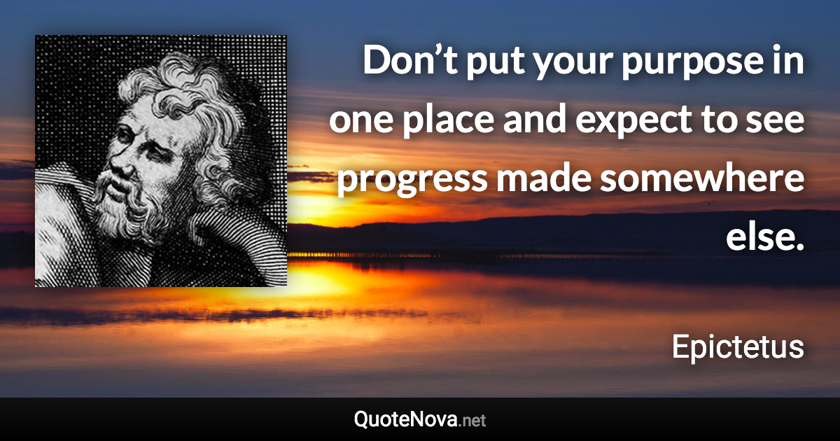 Don’t put your purpose in one place and expect to see progress made somewhere else. - Epictetus quote