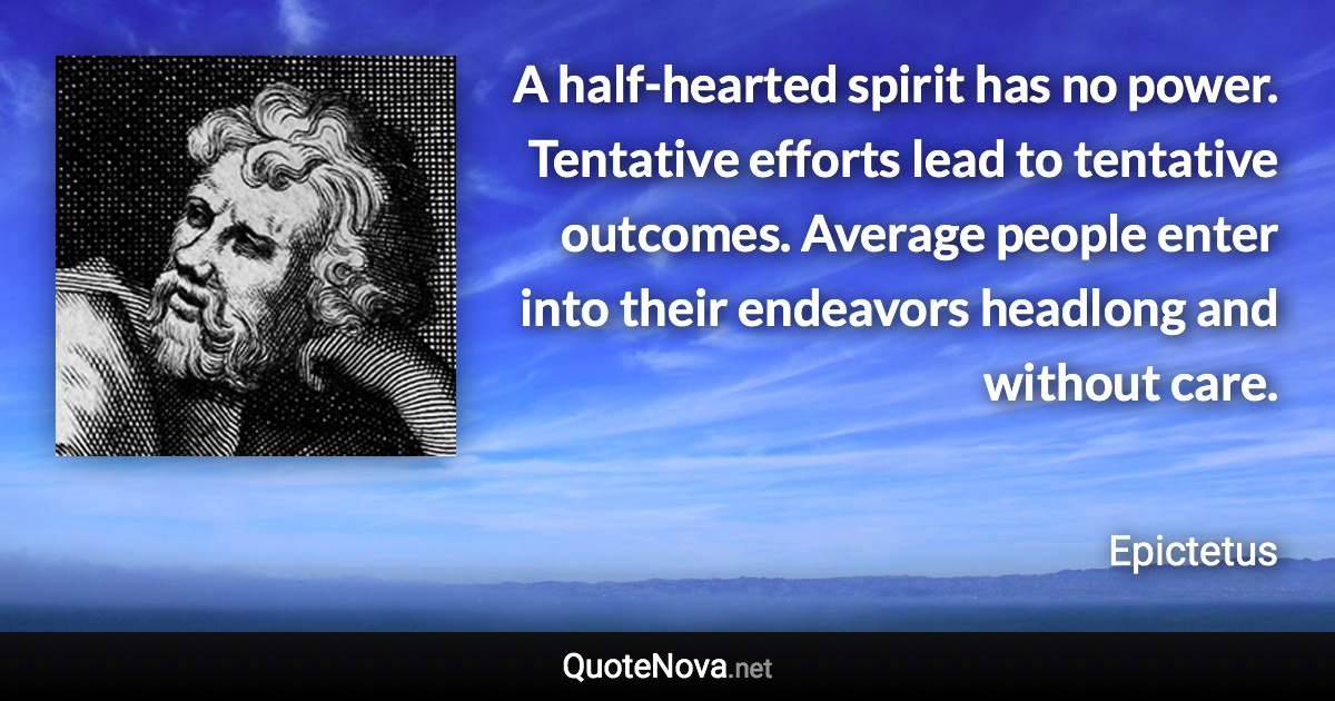 A half-hearted spirit has no power. Tentative efforts lead to tentative outcomes. Average people enter into their endeavors headlong and without care. - Epictetus quote