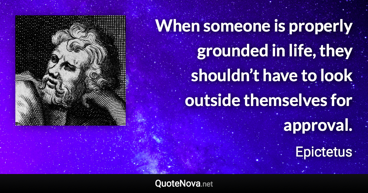 When someone is properly grounded in life, they shouldn’t have to look outside themselves for approval. - Epictetus quote