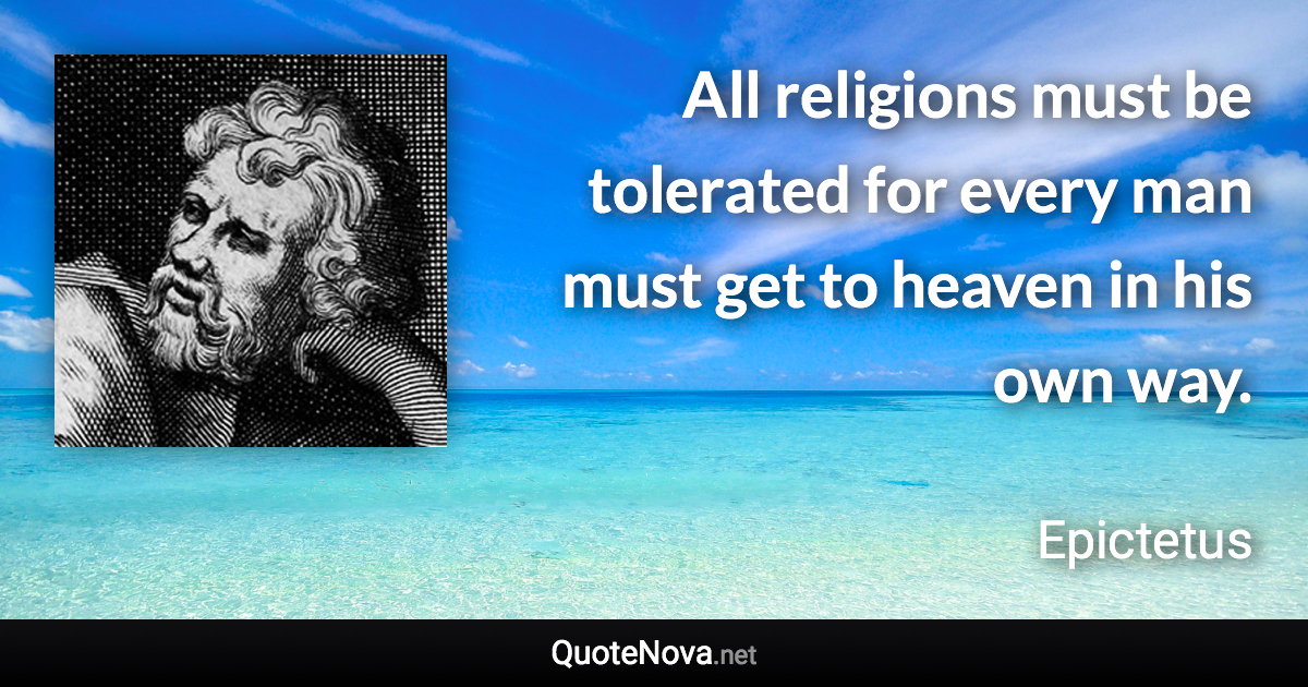 All religions must be tolerated for every man must get to heaven in his own way. - Epictetus quote